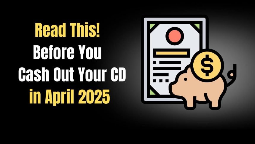 Before You Cash Out Your CD in 2025, Read This
