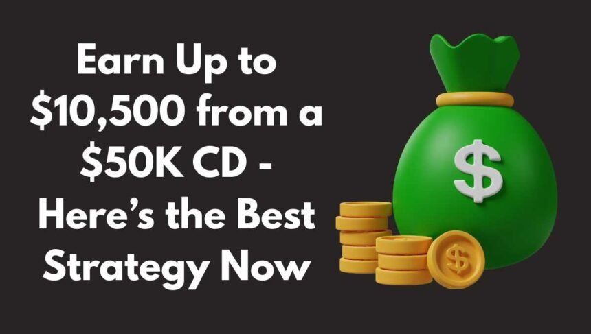 Earn Up to $10,500 from a $50K CD - Here’s the Best Strategy Now